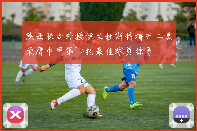 陕西联合外援伊兰杜斯特梅开二度荣膺中甲第13轮最佳球员称号