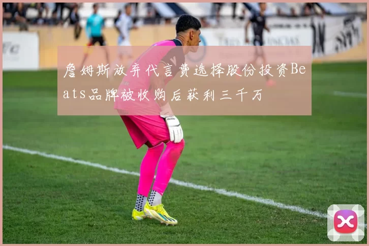 詹姆斯放弃代言费选择股份投资Beats品牌被收购后获利三千万