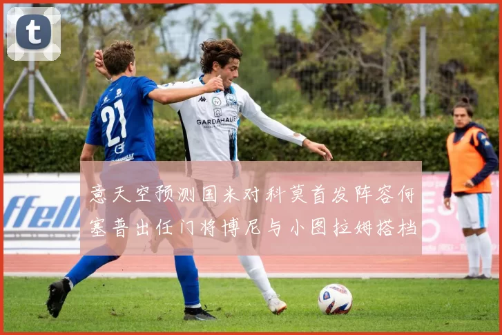 意天空预测国米对科莫首发阵容何塞普出任门将博尼与小图拉姆搭档前锋