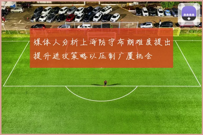 媒体人分析上海防守布朗难度提出提升进攻策略以压制广厦机会