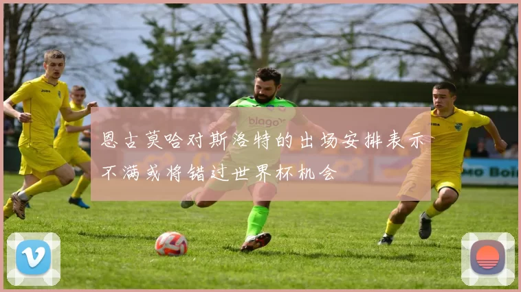 恩古莫哈对斯洛特的出场安排表示不满或将错过世界杯机会