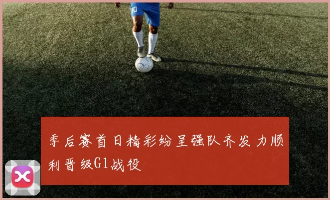 季后赛首日精彩纷呈强队齐发力顺利晋级G1战役
