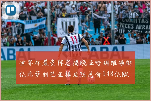世界杯最贵阵容揭晓亚哈姆维领衔亿元萨利巴坐镇后防总价148亿欧