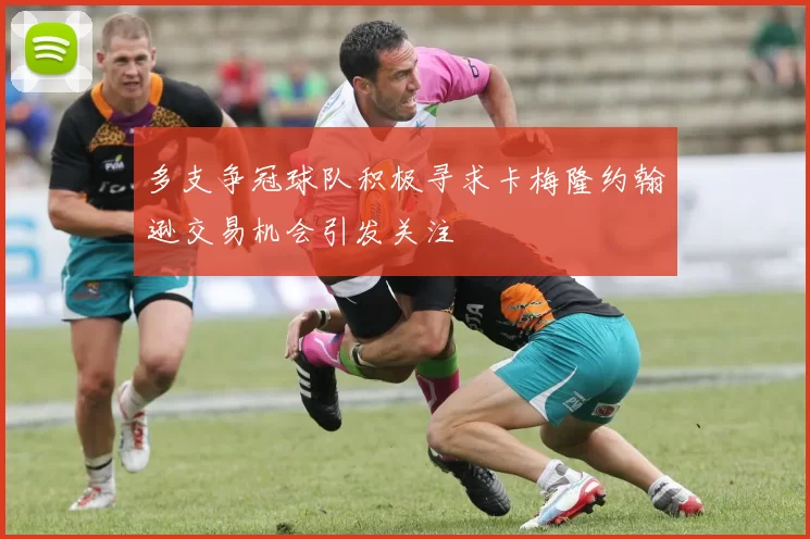 多支争冠球队积极寻求卡梅隆约翰逊交易机会引发关注