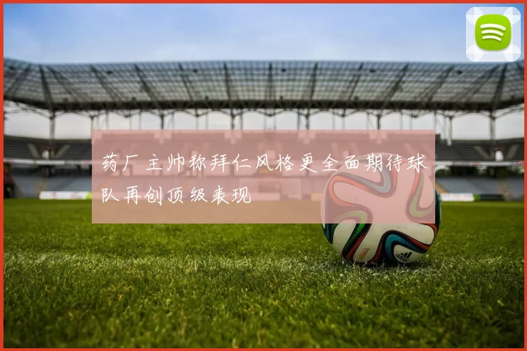药厂主帅称拜仁风格更全面期待球队再创顶级表现