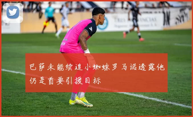 巴萨未能续追小蜘蛛罗马诺透露他仍是首要引援目标