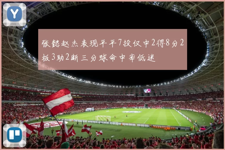 张懿赵杰表现平平7投仅中2得8分2板3助2断三分球命中率低迷