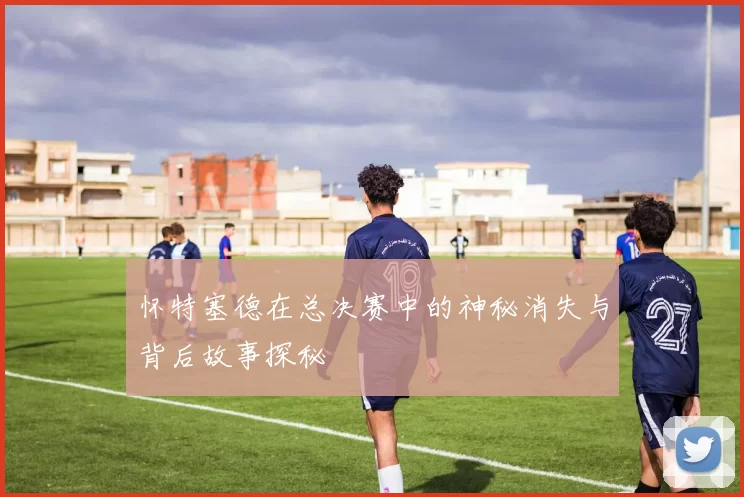 怀特塞德在总决赛中的神秘消失与背后故事探秘