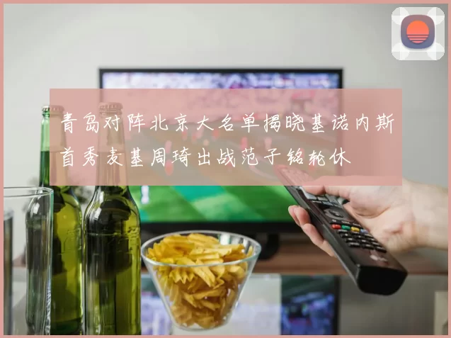 青岛对阵北京大名单揭晓基诺内斯首秀麦基周琦出战范子铭轮休