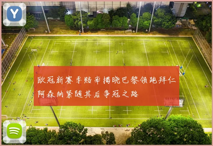 欧冠新赛季赔率揭晓巴黎领跑拜仁阿森纳紧随其后争冠之路
