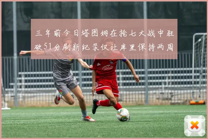 三年前今日塔图姆在抢七大战中狂砍51分刷新纪录仅让库里保持两周