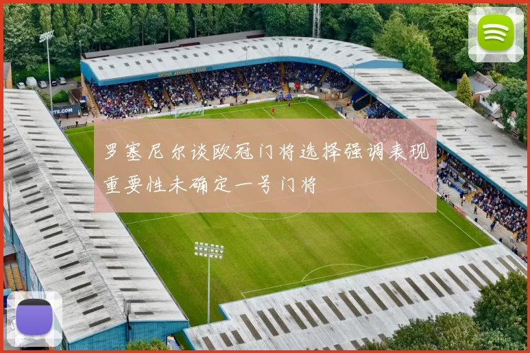 罗塞尼尔谈欧冠门将选择强调表现重要性未确定一号门将