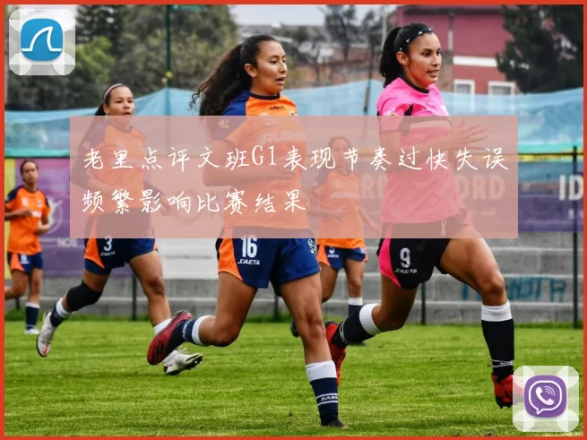 老里点评文班G1表现节奏过快失误频繁影响比赛结果