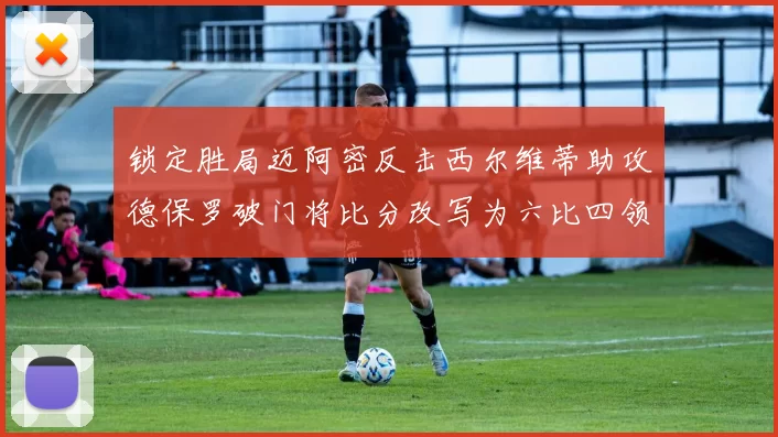 锁定胜局迈阿密反击西尔维蒂助攻德保罗破门将比分改写为六比四领先费城