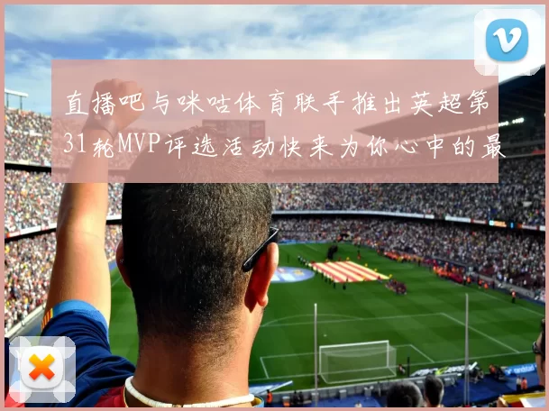 直播吧与咪咕体育联手推出英超第31轮MVP评选活动快来为你心中的最佳球员投票